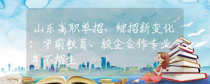 山东高职单招、综招新变化：学前教育、校企合作专业今年不招生