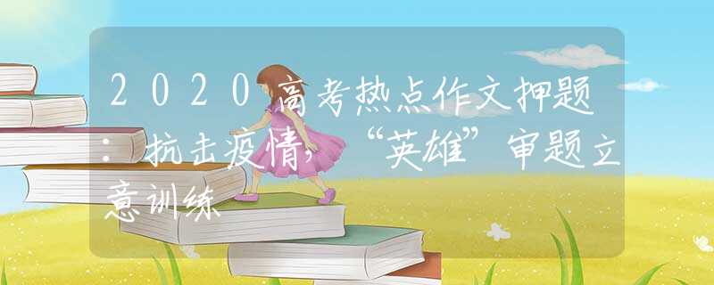 2020高考热点作文押题：抗击疫情，“英雄”审题立意训练