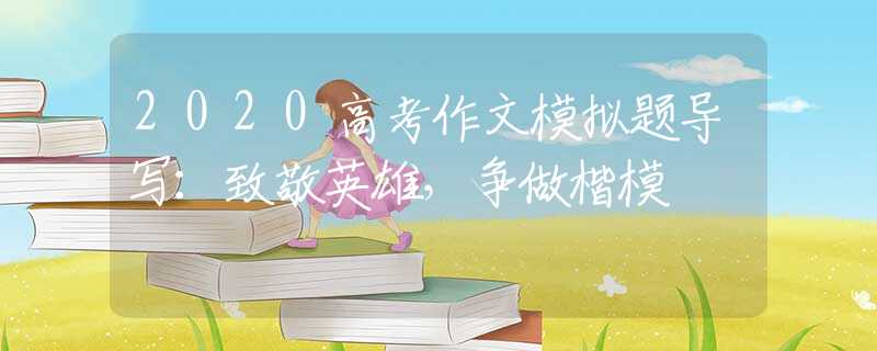 2020高考作文模拟题导写：致敬英雄，争做楷模