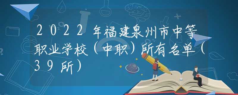 2022年福建泉州市中等职业学校（中职）所有名单（39所）