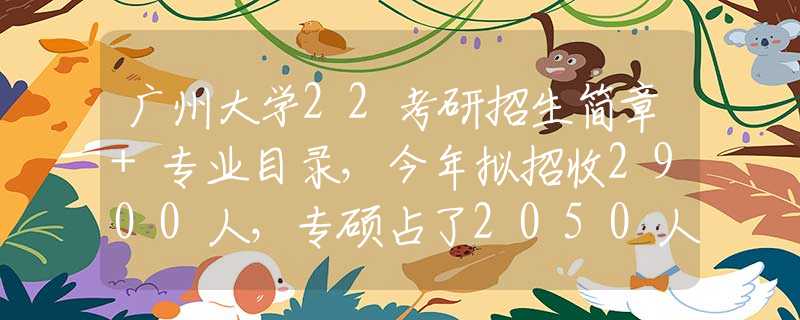 广州大学22考研招生简章+专业目录，今年拟招收2900人，专硕占了2050人！
