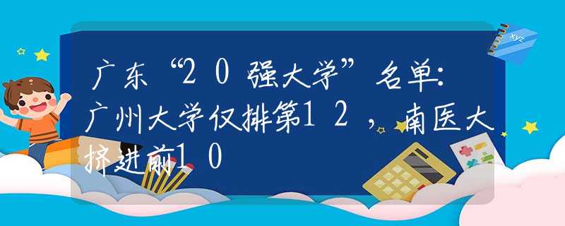 广东“20强大学”名单：广州大学仅排第12，南医大挤进前10