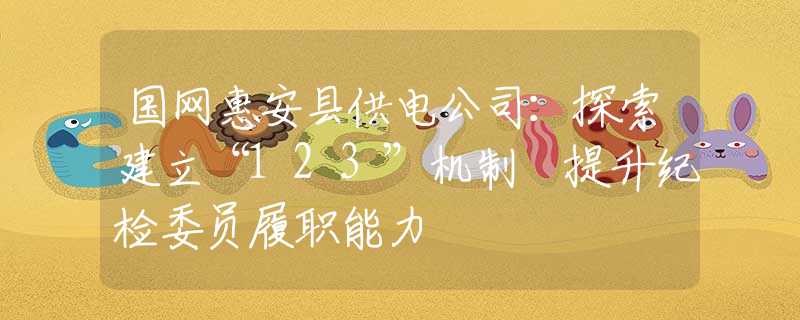国网惠安县供电公司：探索建立“123”机制 提升纪检委员履职能力