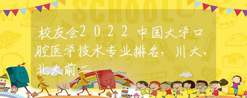 校友会2022中国大学口腔医学技术专业排名，川大、北大前二