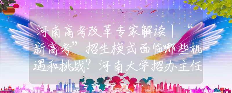 河南高考改革专家解读丨“新高考”招生模式面临哪些机遇和挑战？河南大学招办主任樊小勇回应