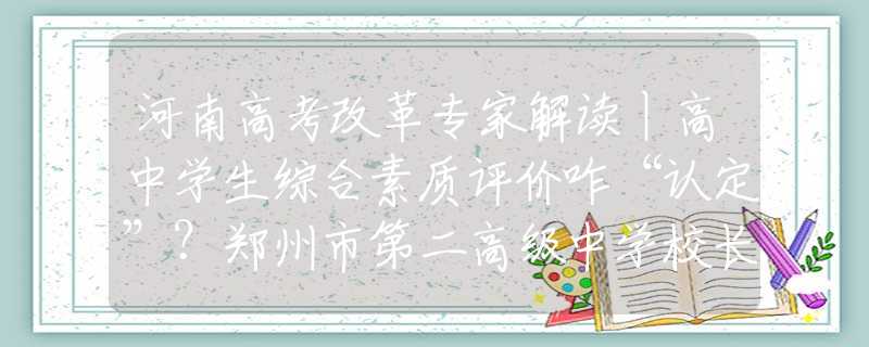 河南高考改革专家解读丨高中学生综合素质评价咋“认定”？郑州市第二高级中学校长王瑞全面解析