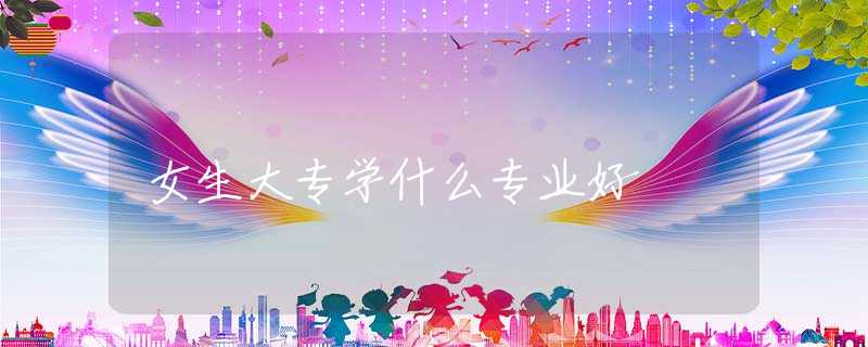 女生大专学什么专业好