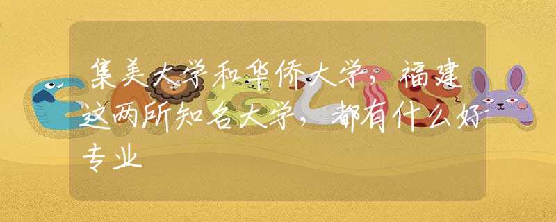 集美大学和华侨大学，福建这两所知名大学，都有什么好专业