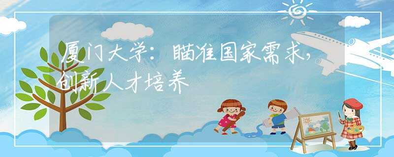 厦门大学：瞄准国家需求，创新人才培养
