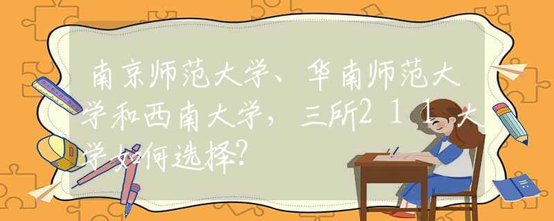 南京师范大学、华南师范大学和西南大学，三所211大学如何选择？