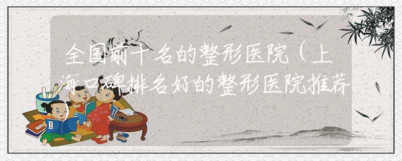 全国前十名的整形医院（上海口碑排名好的整形医院推荐）