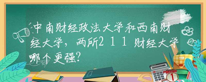 中南财经政法大学和西南财经大学，两所211财经大学哪个更强？