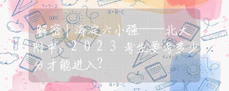 解密丨海淀六小强——北大附中，2023考生要考多少分才能进入？