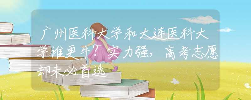 广州医科大学和大连医科大学谁更牛？实力强，高考志愿却未必首选