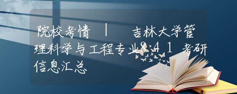 院校考情 | 吉林大学管理科学与工程专业841考研信息汇总
