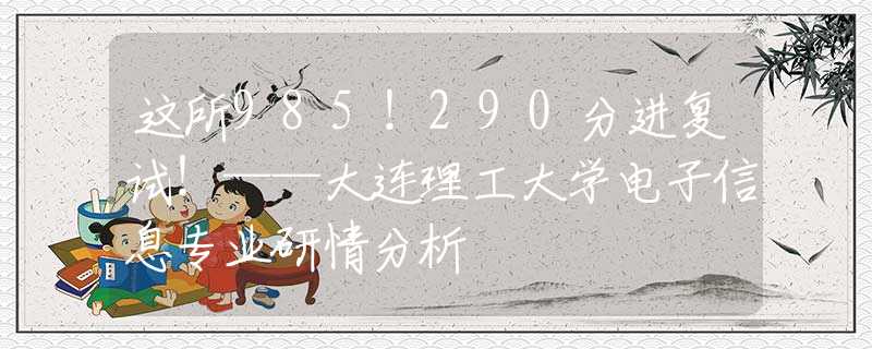 这所985！290分进复试！——大连理工大学电子信息专业研情分析