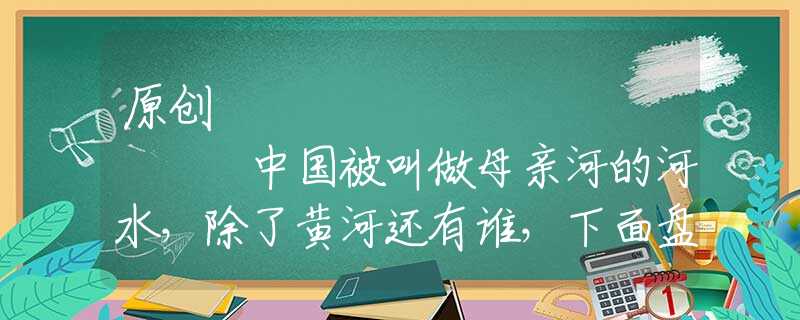 原创
            中国被叫做母亲河的河水，除了黄河还有谁，下面盘盘？