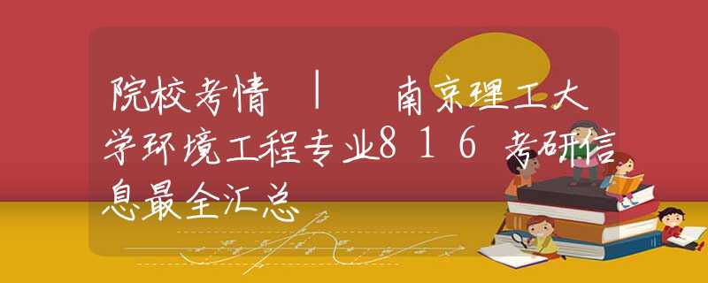 院校考情 | 南京理工大学环境工程专业816考研信息最全汇总