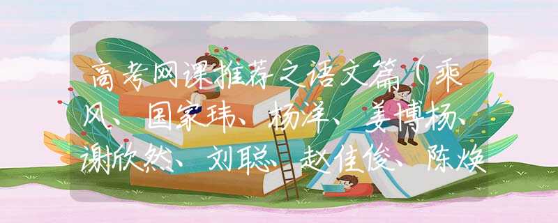 高考网课推荐之语文篇（乘风、国家玮、杨洋、姜博杨、谢欣然、刘聪、赵佳俊、陈焕文等人）