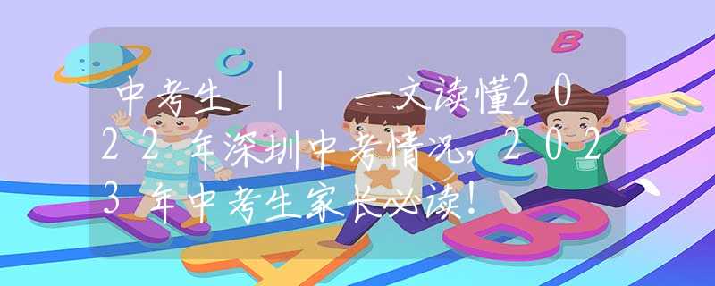中考生 | 一文读懂2022年深圳中考情况，2023年中考生家长必读！