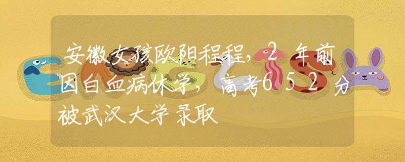 安徽女孩欧阳程程，2年前因白血病休学，高考652分被武汉大学录取