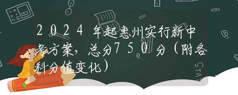 2024年起惠州实行新中考方案，总分750分（附各科分值变化）