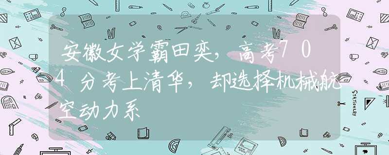 安徽女学霸田奕,高考704分考上清华,却选择机械航空动力系 安徽女学霸田奕,高考704分考上清华,却选择机械航空动力系