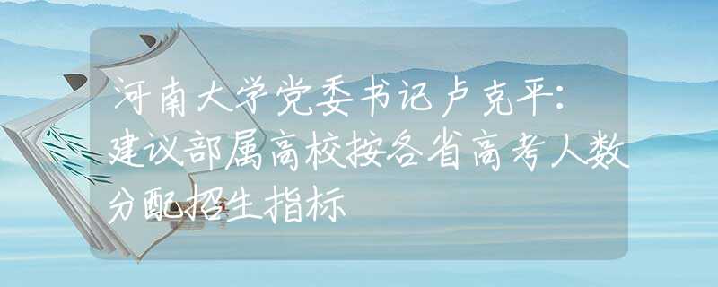 河南大学党委书记卢克平：建议部属高校按各省高考人数分配招生指标