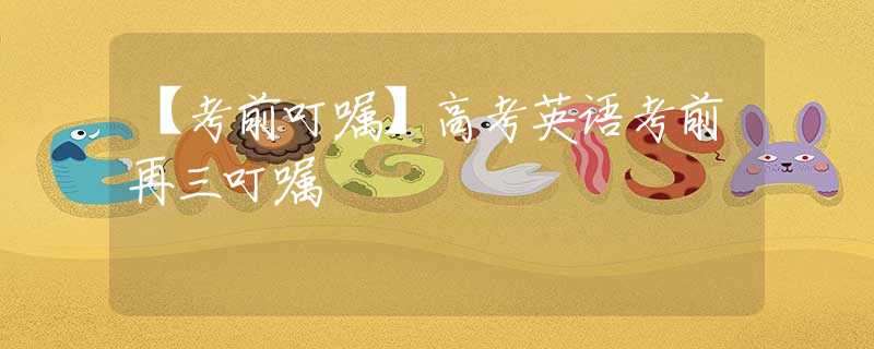 【考前叮嘱】高考英语考前再三叮嘱