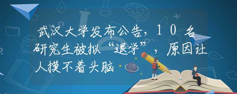 武汉大学发布公告，10名研究生被拟“退学”，原因让人摸不着头脑