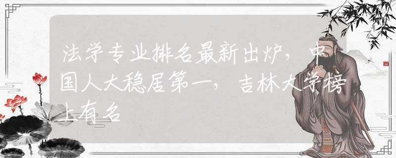 法学专业排名最新出炉，中国人大稳居第一，吉林大学榜上有名