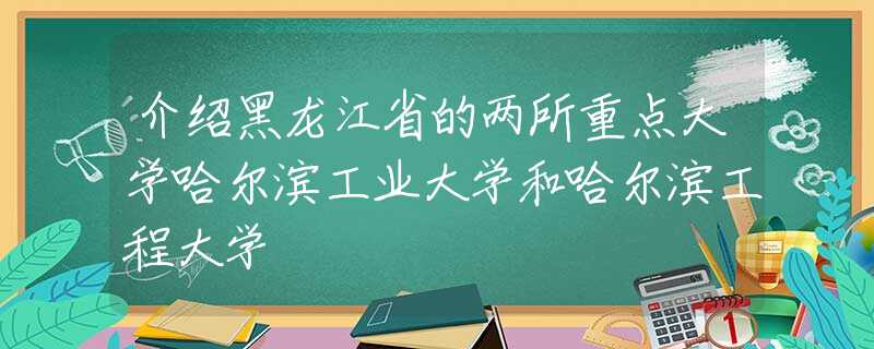 介绍黑龙江省的两所重点大学哈尔滨工业大学和哈尔滨工程大学
