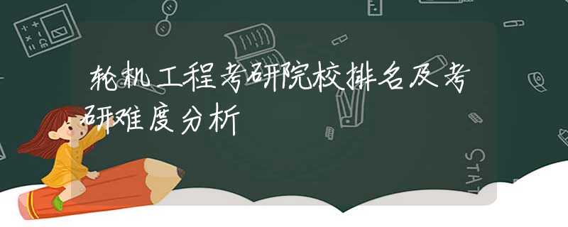 轮机工程考研院校排名及考研难度分析