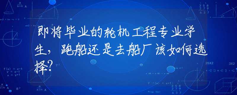 即将毕业的轮机工程专业学生，跑船还是去船厂该如何选择？