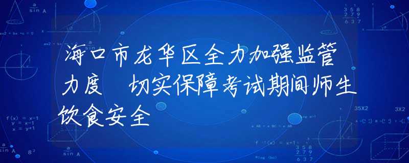 海口市龙华区全力加强监管力度 切实保障考试期间师生饮食安全