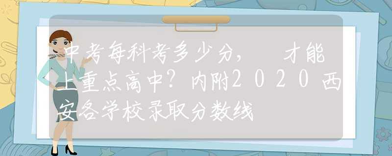 中考每科考多少分, 才能上重点高中？内附2020西安各学校录取分数线