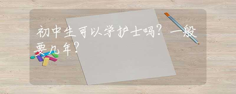 初中生可以学护士吗？一般要几年？