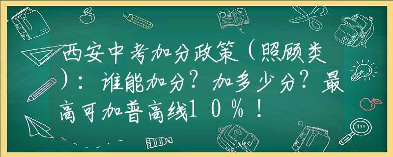 西安中考加分政策（照顾类）：谁能加分？加多少分？最高可加普高线10%！