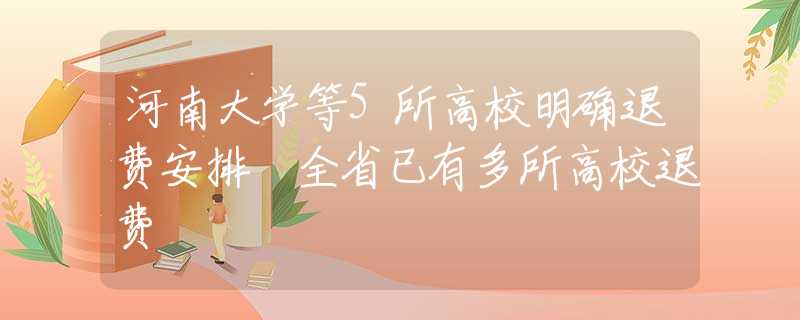 河南大学等5所高校明确退费安排 全省已有多所高校退费