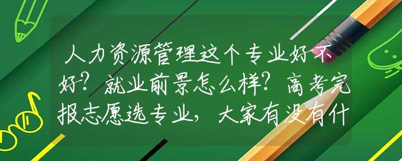 人力资源管理这个专业好不好？就业前景怎么样？高考完报志愿选专业，大家有没有什么建议吖？