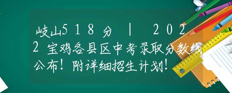 岐山518分 | 2022宝鸡各县区中考录取分数线公布！附详细招生计划！