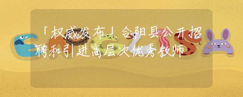 「权威发布」合阳县公开招聘和引进高层次优秀教师