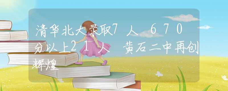 清华北大录取7人 670分以上21人 黄石二中再创辉煌