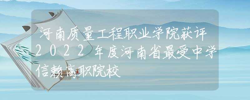 河南质量工程职业学院获评2022年度河南省最受中学信赖高职院校