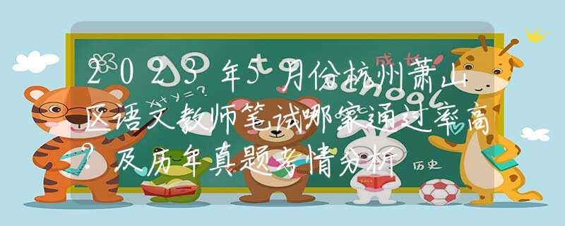 2023年5月份杭州萧山区语文教师笔试哪家通过率高？及历年真题考情分析