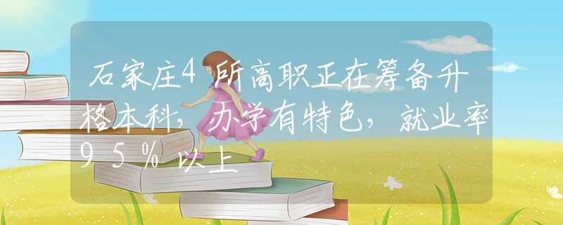 石家庄4所高职正在筹备升格本科，办学有特色，就业率95%以上