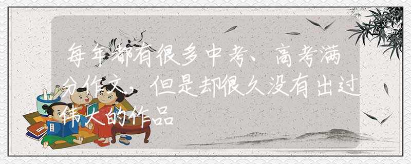 每年都有很多中考、高考满分作文，但是却很久没有出过伟大的作品