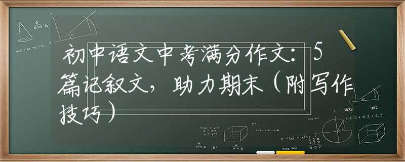 初中语文中考满分作文：5篇记叙文，助力期末（附写作技巧）