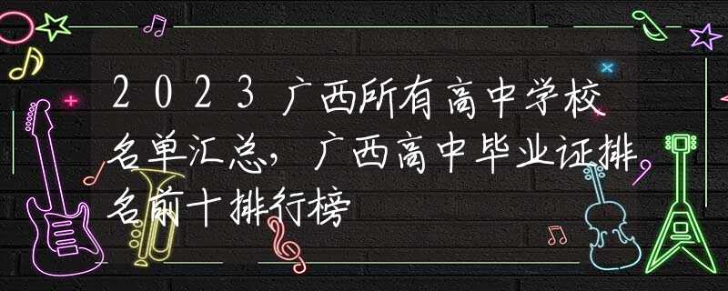 2023广西所有高中学校名单汇总，广西高中毕业证排名前十排行榜