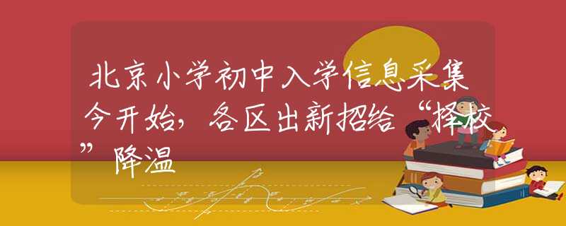 北京小学初中入学信息采集今开始，各区出新招给“择校”降温